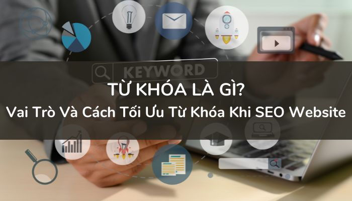 Từ Khóa Là Gì? Vai Trò Và Cách Tối Ưu Từ Khóa Khi SEO Website